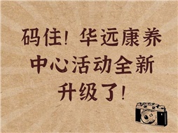 碼?。∪A遠(yuǎn)康養(yǎng)中心活動(dòng)全新升級(jí)了！